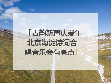 古韵新声庆端午 北京海淀诗词合唱音乐会有亮点